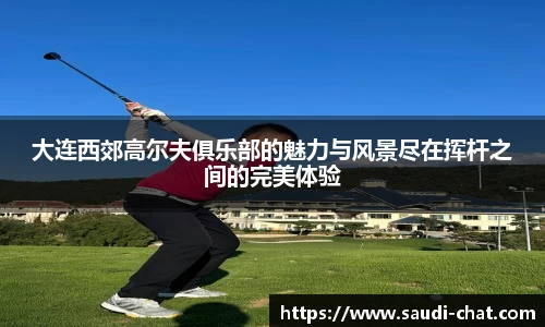 大连西郊高尔夫俱乐部的魅力与风景尽在挥杆之间的完美体验