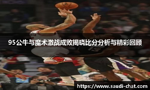 95公牛与魔术激战成败揭晓比分分析与精彩回顾
